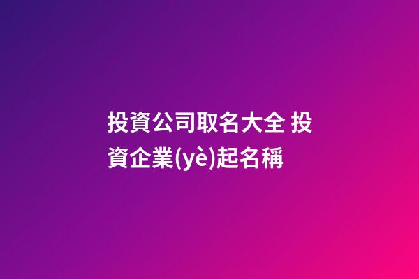 投資公司取名大全 投資企業(yè)起名稱-第1張-公司起名-玄機派